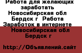 Работа для желающих заработать - Новосибирская обл., Бердск г. Работа » Заработок в интернете   . Новосибирская обл.,Бердск г.